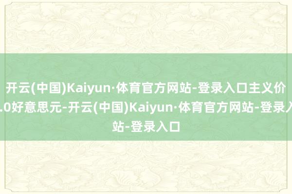 开云(中国)Kaiyun·体育官方网站-登录入口主义价12.0好意思元-开云(中国)Kaiyun·体育官方网站-登录入口