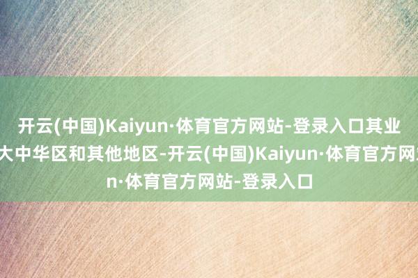 开云(中国)Kaiyun·体育官方网站-登录入口其业务范围包括大中华区和其他地区-开云(中国)Kaiyun·体育官方网站-登录入口