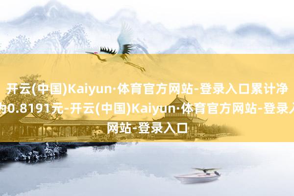 开云(中国)Kaiyun·体育官方网站-登录入口累计净值为0.8191元-开云(中国)Kaiyun·体育官方网站-登录入口