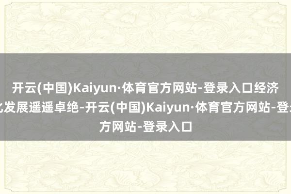 开云(中国)Kaiyun·体育官方网站-登录入口经济、文化发展遥遥卓绝-开云(中国)Kaiyun·体育官方网站-登录入口