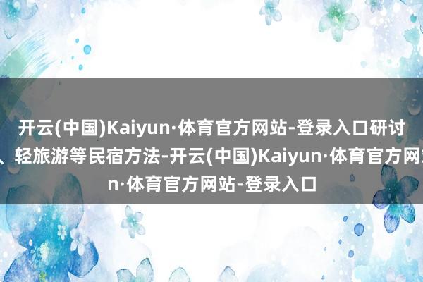开云(中国)Kaiyun·体育官方网站-登录入口研讨引入轻度假、轻旅游等民宿方法-开云(中国)Kaiyun·体育官方网站-登录入口