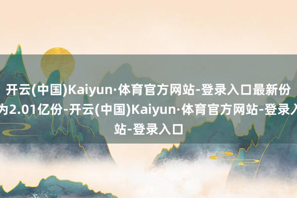 开云(中国)Kaiyun·体育官方网站-登录入口最新份额为2.01亿份-开云(中国)Kaiyun·体育官方网站-登录入口