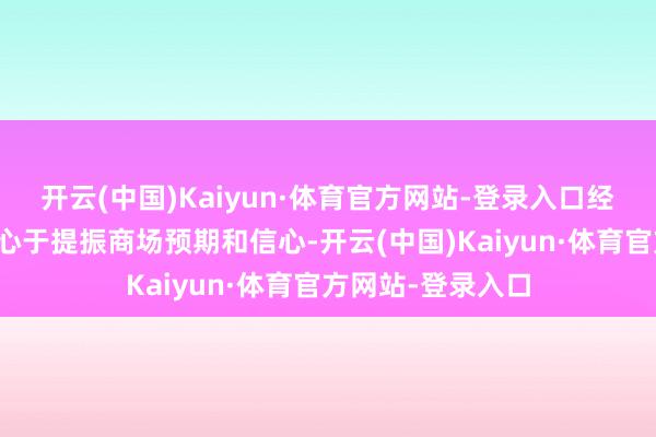 开云(中国)Kaiyun·体育官方网站-登录入口经济基本面康健成心于提振商场预期和信心-开云(中国)Kaiyun·体育官方网站-登录入口