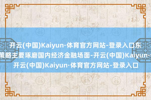 开云(中国)Kaiyun·体育官方网站-登录入口东说念主民银行奉行货币策略主要琢磨国内经济金融场面-开云(中国)Kaiyun·体育官方网站-登录入口