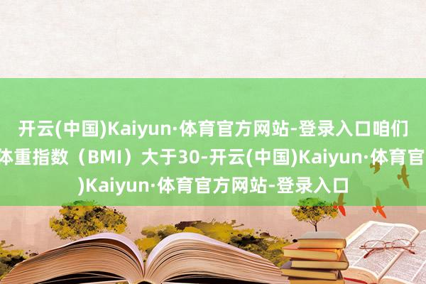 开云(中国)Kaiyun·体育官方网站-登录入口咱们常将肥美界说为体重指数（BMI）大于30-开云(中国)Kaiyun·体育官方网站-登录入口