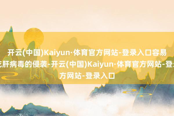 开云(中国)Kaiyun·体育官方网站-登录入口容易受到花肝病毒的侵袭-开云(中国)Kaiyun·体育官方网站-登录入口