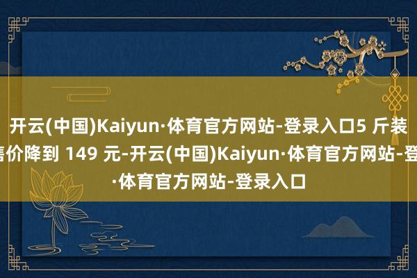 开云(中国)Kaiyun·体育官方网站-登录入口5 斤装的 3J 售价降到 149 元-开云(中国)Kaiyun·体育官方网站-登录入口