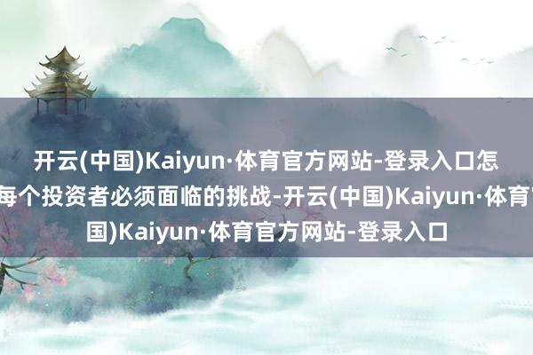 开云(中国)Kaiyun·体育官方网站-登录入口怎样搪塞偶而情况是每个投资者必须面临的挑战-开云(中国)Kaiyun·体育官方网站-登录入口
