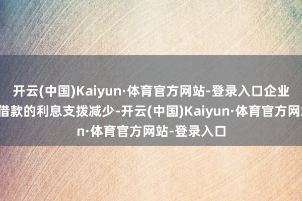 开云(中国)Kaiyun·体育官方网站-登录入口企业和个东谈主借款的利息支拨减少-开云(中国)Kaiyun·体育官方网站-登录入口