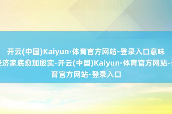 开云(中国)Kaiyun·体育官方网站-登录入口意味着我国经济家底愈加殷实-开云(中国)Kaiyun·体育官方网站-登录入口