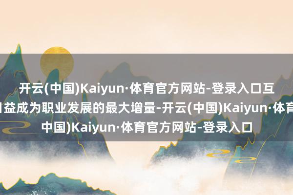 开云(中国)Kaiyun·体育官方网站-登录入口互联网这个最大变量日益成为职业发展的最大增量-开云(中国)Kaiyun·体育官方网站-登录入口