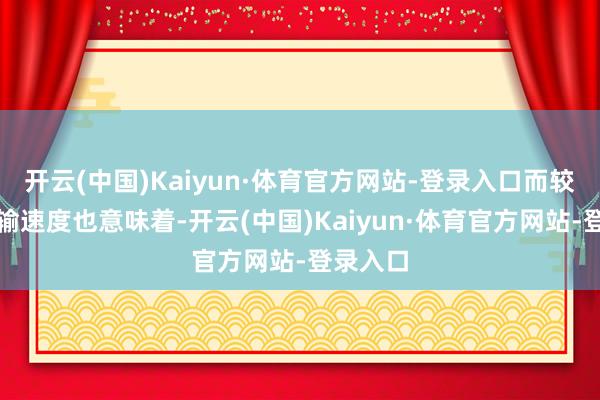 开云(中国)Kaiyun·体育官方网站-登录入口而较慢的传输速度也意味着-开云(中国)Kaiyun·体育官方网站-登录入口