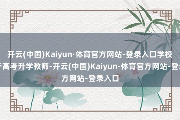 开云(中国)Kaiyun·体育官方网站-登录入口学校专注于高考升学教师-开云(中国)Kaiyun·体育官方网站-登录入口