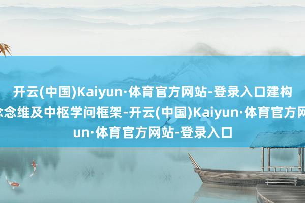 开云(中国)Kaiyun·体育官方网站-登录入口建构讲义宏不雅念念维及中枢学问框架-开云(中国)Kaiyun·体育官方网站-登录入口