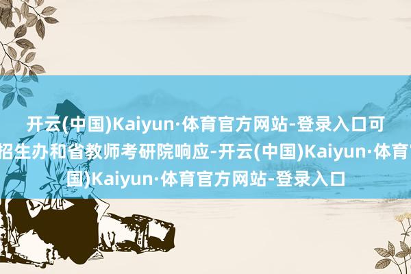 开云(中国)Kaiyun·体育官方网站-登录入口可向地级市教师局、招生办和省教师考研院响应-开云(中国)Kaiyun·体育官方网站-登录入口