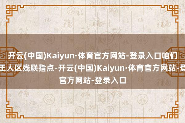 开云(中国)Kaiyun·体育官方网站-登录入口咱们向由花王人区残联指点-开云(中国)Kaiyun·体育官方网站-登录入口