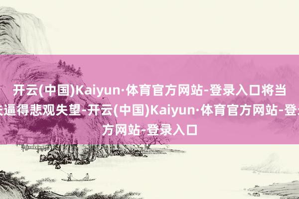 开云(中国)Kaiyun·体育官方网站-登录入口将当地匹夫逼得悲观失望-开云(中国)Kaiyun·体育官方网站-登录入口