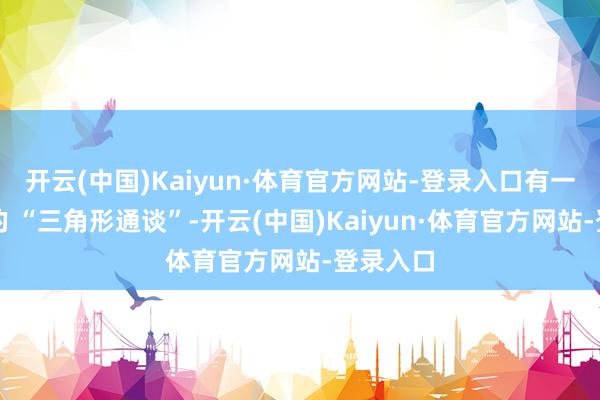 开云(中国)Kaiyun·体育官方网站-登录入口有一个深奥的 “三角形通谈”-开云(中国)Kaiyun·体育官方网站-登录入口