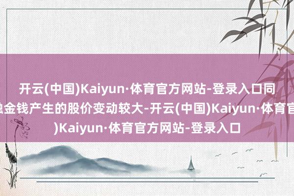 开云(中国)Kaiyun·体育官方网站-登录入口同期抓有来回性金融金钱产生的股价变动较大-开云(中国)Kaiyun·体育官方网站-登录入口