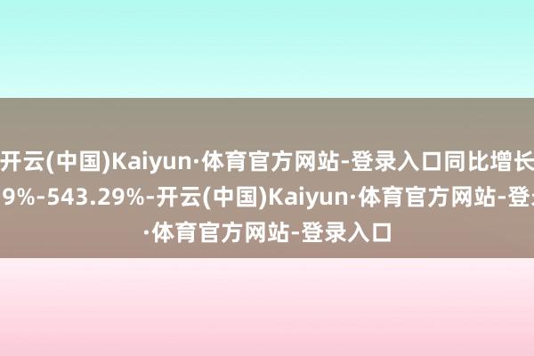 开云(中国)Kaiyun·体育官方网站-登录入口同比增长410.19%-543.29%-开云(中国)Kaiyun·体育官方网站-登录入口