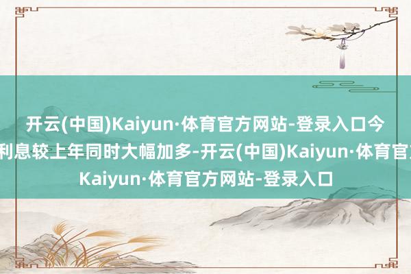 开云(中国)Kaiyun·体育官方网站-登录入口今年度可转债计提利息较上年同时大幅加多-开云(中国)Kaiyun·体育官方网站-登录入口