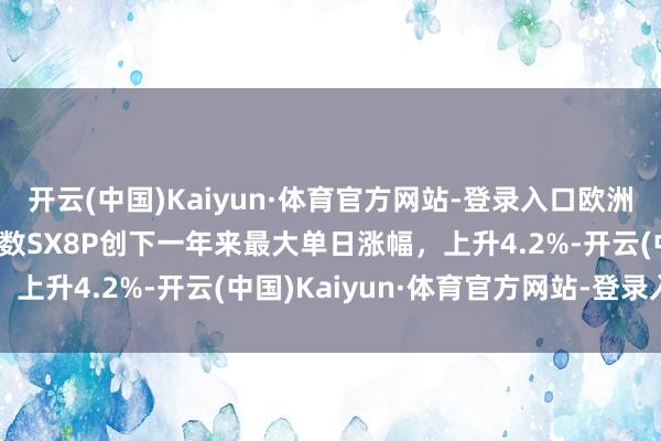 开云(中国)Kaiyun·体育官方网站-登录入口欧洲斯托克600科技公司指数SX8P创下一年来最大单日涨幅，上升4.2%-开云(中国)Kaiyun·体育官方网站-登录入口