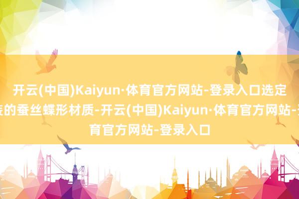 开云(中国)Kaiyun·体育官方网站-登录入口选定寥落包装的蚕丝蝶形材质-开云(中国)Kaiyun·体育官方网站-登录入口