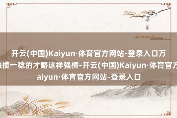 开云(中国)Kaiyun·体育官方网站-登录入口万万没思到叶童独揽一稔的才略这样强横-开云(中国)Kaiyun·体育官方网站-登录入口