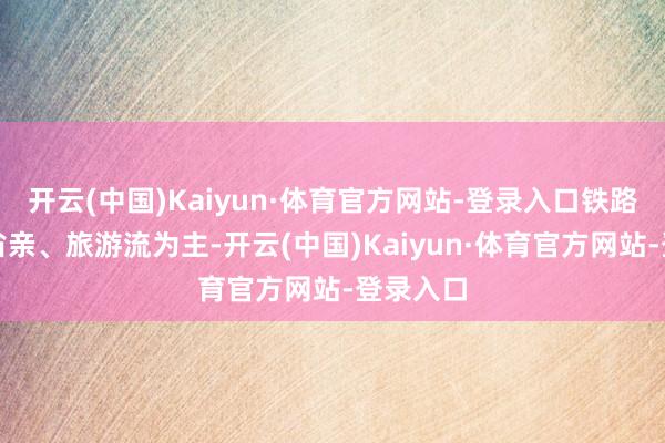 开云(中国)Kaiyun·体育官方网站-登录入口铁路客流以省亲、旅游流为主-开云(中国)Kaiyun·体育官方网站-登录入口