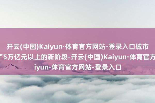开云(中国)Kaiyun·体育官方网站-登录入口城市经济范围干涉了5万亿元以上的新阶段-开云(中国)Kaiyun·体育官方网站-登录入口