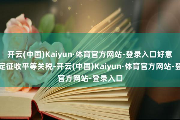 开云(中国)Kaiyun·体育官方网站-登录入口好意思国决定征收平等关税-开云(中国)Kaiyun·体育官方网站-登录入口