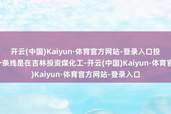 开云(中国)Kaiyun·体育官方网站-登录入口投资了新材料；另一条线是在吉林投资煤化工-开云(中国)Kaiyun·体育官方网站-登录入口