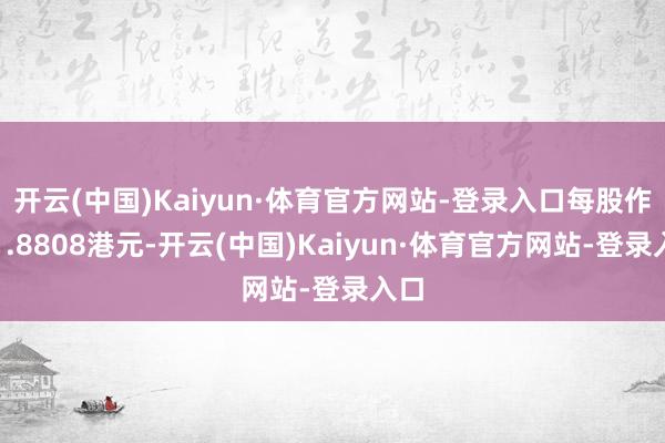 开云(中国)Kaiyun·体育官方网站-登录入口每股作价1.8808港元-开云(中国)Kaiyun·体育官方网站-登录入口