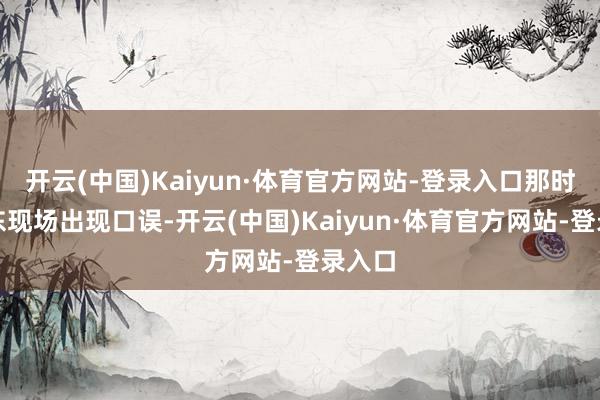 开云(中国)Kaiyun·体育官方网站-登录入口那时余承东现场出现口误-开云(中国)Kaiyun·体育官方网站-登录入口