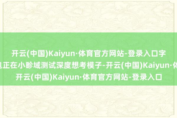 开云(中国)Kaiyun·体育官方网站-登录入口字节向上旗下Al助手豆包正在小畛域测试深度想考模子-开云(中国)Kaiyun·体育官方网站-登录入口