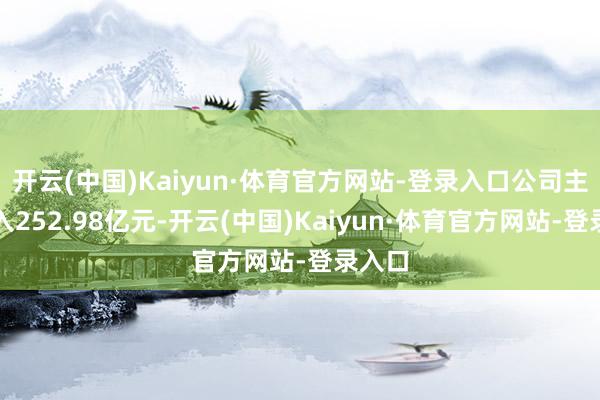 开云(中国)Kaiyun·体育官方网站-登录入口公司主营收入252.98亿元-开云(中国)Kaiyun·体育官方网站-登录入口
