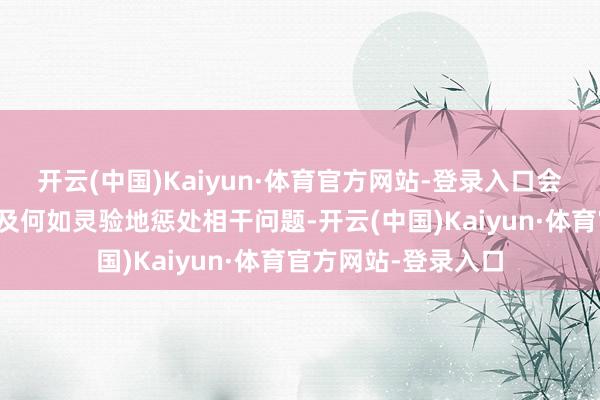 开云(中国)Kaiyun·体育官方网站-登录入口会了了两边可多快以及何如灵验地惩处相干问题-开云(中国)Kaiyun·体育官方网站-登录入口