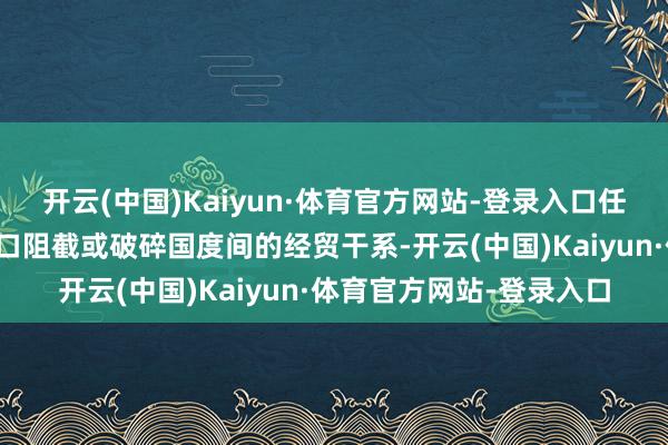 开云(中国)Kaiyun·体育官方网站-登录入口任何一方齐无权以政事借口阻截或破碎国度间的经贸干系-开云(中国)Kaiyun·体育官方网站-登录入口