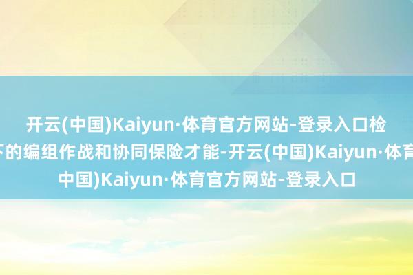开云(中国)Kaiyun·体育官方网站-登录入口检修戎行在复杂环境下的编组作战和协同保险才能-开云(中国)Kaiyun·体育官方网站-登录入口