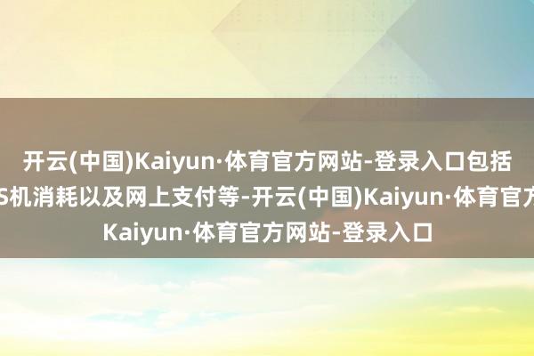 开云(中国)Kaiyun·体育官方网站-登录入口包括ATM取款、POS机消耗以及网上支付等-开云(中国)Kaiyun·体育官方网站-登录入口