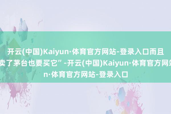 开云(中国)Kaiyun·体育官方网站-登录入口而且示意“哪怕卖了茅台也要买它”-开云(中国)Kaiyun·体育官方网站-登录入口