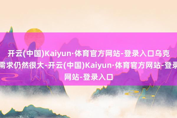 开云(中国)Kaiyun·体育官方网站-登录入口乌克兰的需求仍然很大-开云(中国)Kaiyun·体育官方网站-登录入口