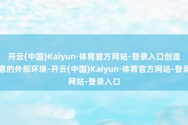开云(中国)Kaiyun·体育官方网站-登录入口创造了故意的外部环境-开云(中国)Kaiyun·体育官方网站-登录入口