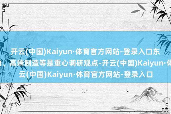 开云(中国)Kaiyun·体育官方网站-登录入口东说念主工智能、新动力、高端制造等是重心调研观点-开云(中国)Kaiyun·体育官方网站-登录入口