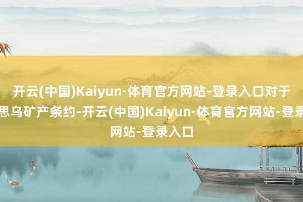 开云(中国)Kaiyun·体育官方网站-登录入口对于好意思乌矿产条约-开云(中国)Kaiyun·体育官方网站-登录入口