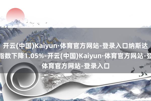 开云(中国)Kaiyun·体育官方网站-登录入口纳斯达克100指数下降1.05%-开云(中国)Kaiyun·体育官方网站-登录入口
