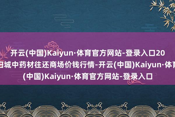 开云(中国)Kaiyun·体育官方网站-登录入口2025年3月7日岷县当归城中药材往还商场价钱行情-开云(中国)Kaiyun·体育官方网站-登录入口
