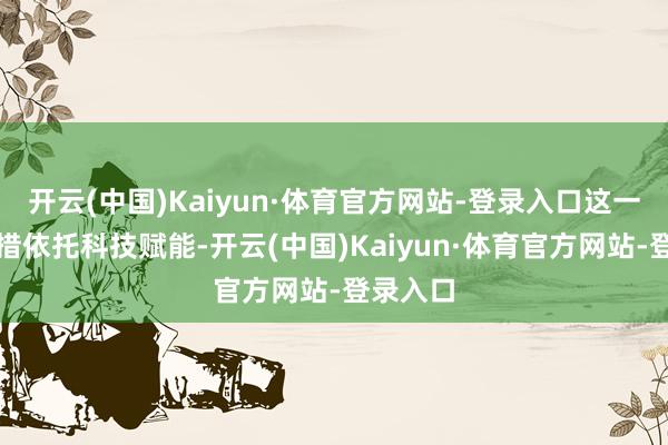 开云(中国)Kaiyun·体育官方网站-登录入口这一立异举措依托科技赋能-开云(中国)Kaiyun·体育官方网站-登录入口
