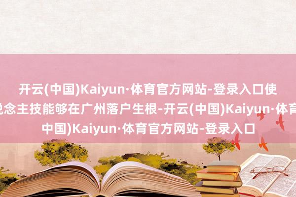 开云(中国)Kaiyun·体育官方网站-登录入口使允洽要求的优秀东说念主技能够在广州落户生根-开云(中国)Kaiyun·体育官方网站-登录入口