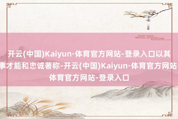 开云(中国)Kaiyun·体育官方网站-登录入口以其超卓的军事才能和忠诚著称-开云(中国)Kaiyun·体育官方网站-登录入口